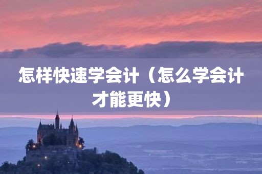 怎样快速学会计（怎么学会计才能更快）