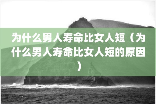 为什么男人寿命比女人短（为什么男人寿命比女人短的原因）