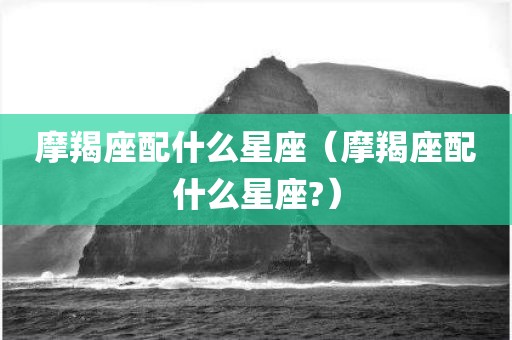 摩羯座配什么星座（摩羯座配什么星座?）