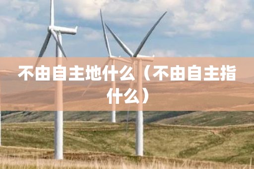 不由自主地什么(不由自主指什么)