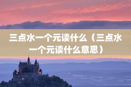 三点水一个元读什么（三点水一个元读什么意思）