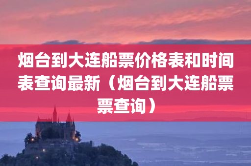 烟台到大连船票价格表和时间表查询最新（烟台到大连船票票查询）