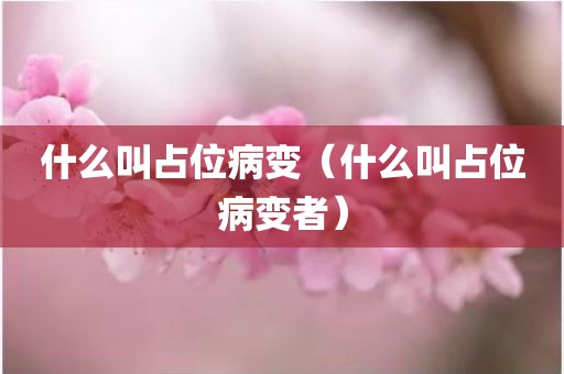 什么叫占位病变（什么叫占位病变者）