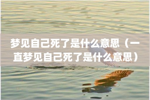 梦见自己死了是什么意思（一直梦见自己死了是什么意思）