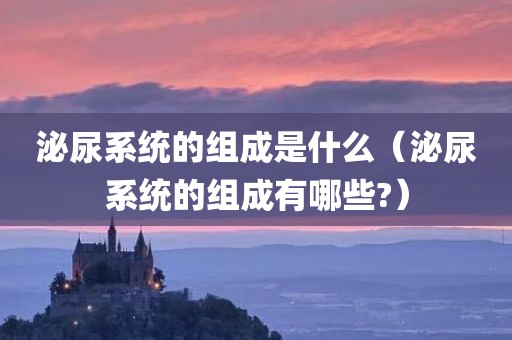 泌尿系统的组成是什么（泌尿系统的组成有哪些?）