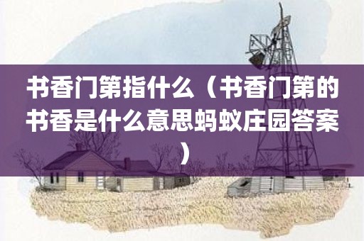 书香门第指什么（书香门第的书香是什么意思蚂蚁庄园答案）