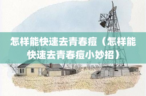 怎样能快速去青春痘（怎样能快速去青春痘小妙招）