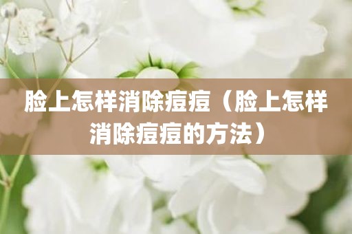 脸上怎样消除痘痘（脸上怎样消除痘痘的方法）