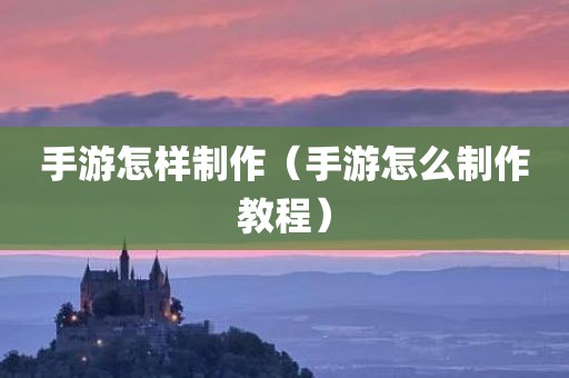 手游怎样制作（手游怎么制作教程）