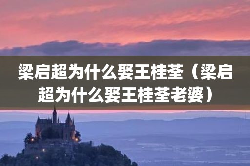 梁启超为什么娶王桂荃（梁启超为什么娶王桂荃老婆）