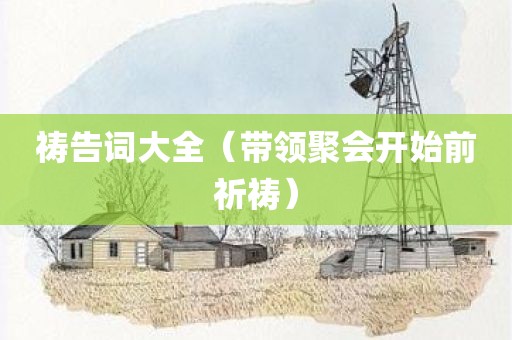 祷告词大全（带领聚会开始前祈祷）