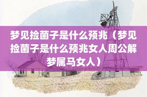 梦见捡菌子是什么预兆（梦见捡菌子是什么预兆女人周公解梦属马女人）