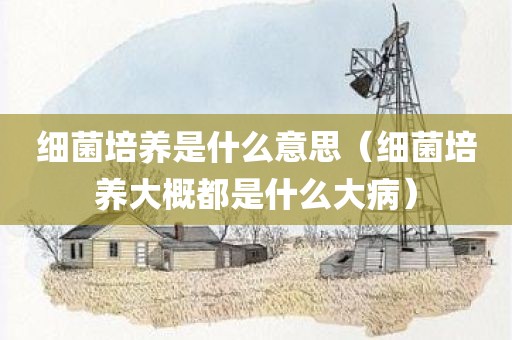细菌培养是什么意思（细菌培养大概都是什么大病）