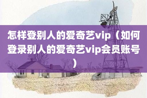 怎样登别人的爱奇艺vip（如何登录别人的爱奇艺vip会员账号）