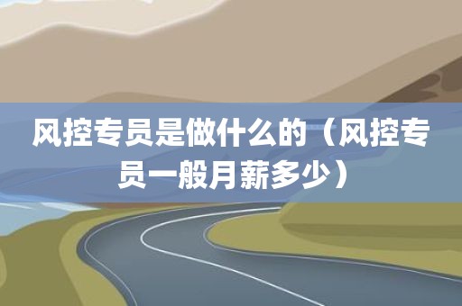 风控专员是做什么的（风控专员一般月薪多少）
