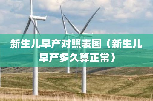 新生儿早产对照表图（新生儿早产多久算正常）