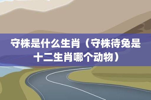 守株是什么生肖(守株待兔是十二生肖哪个动物)