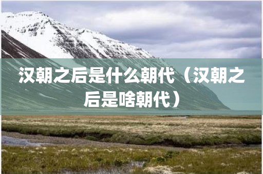 汉朝之后是什么朝代(汉朝之后是啥朝代)