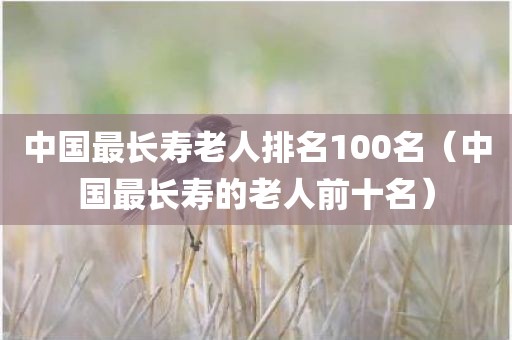 中国最长寿老人排名100名（中国最长寿的老人前十名）