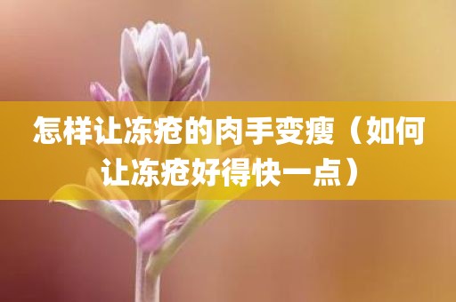 怎样让冻疮的肉手变瘦（如何让冻疮好得快一点）