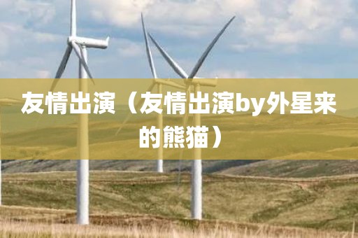 友情出演(友情出演by外星来的熊猫)