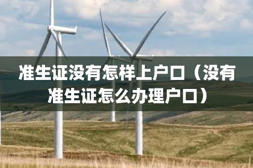 准生证没有怎样上户口（没有准生证怎么办理户口）
