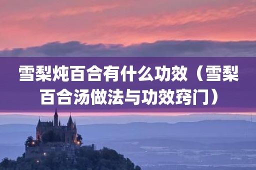 雪梨炖百合有什么功效（雪梨百合汤做法与功效窍门）
