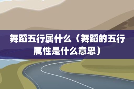 舞蹈五行属什么（舞蹈的五行属性是什么意思）