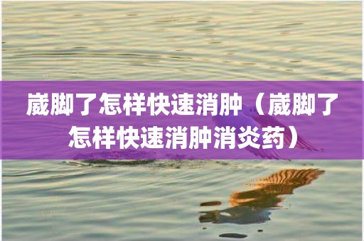 崴脚了怎样快速消肿(崴脚了怎样快速消肿消炎药) 崴脚了怎样快速消肿(崴脚了怎样快速消肿消炎药)