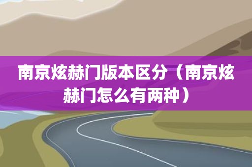 南京炫赫门版本区分（南京炫赫门怎么有两种）
