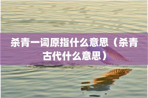 杀青一词原指什么意思（杀青古代什么意思）