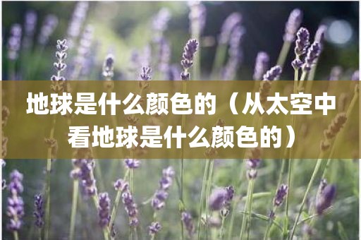 地球是什么颜色的（从太空中看地球是什么颜色的）