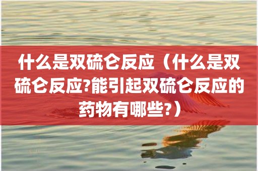什么是双硫仑反应（什么是双硫仑反应?能引起双硫仑反应的药物有哪些?）