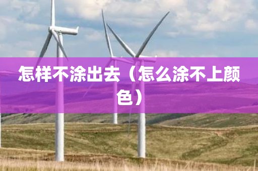 怎样不涂出去（怎么涂不上颜色）