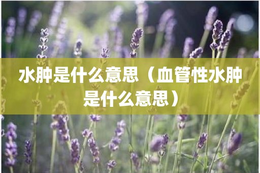 水肿是什么意思（血管性水肿是什么意思）