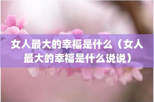 女人最大的幸福是什么（女人最大的幸福是什么说说）