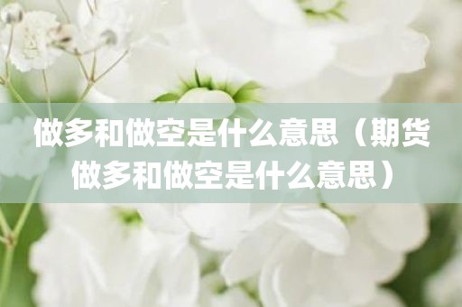 做多和做空是什么意思（期货做多和做空是什么意思） - 图小雯知识