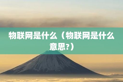 物联网是什么(物联网是什么意思?)