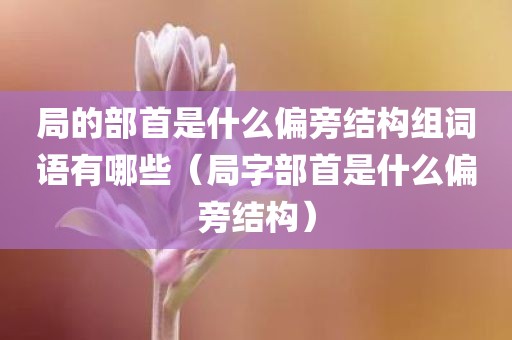局的部首是什么偏旁结构组词语有哪些（局字部首是什么偏旁结构）