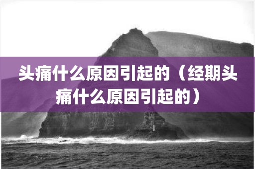 头痛什么原因引起的（经期头痛什么原因引起的）