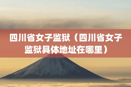 四川省女子监狱(四川省女子监狱具体地址在哪里)