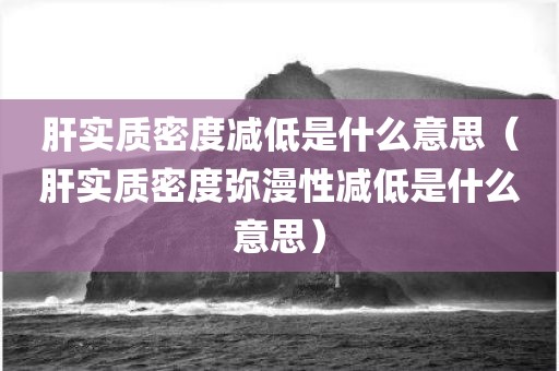 肝实质密度减低是什么意思（肝实质密度弥漫性减低是什么意思）