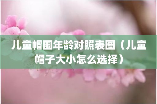 儿童帽围年龄对照表图（儿童帽子大小怎么选择）