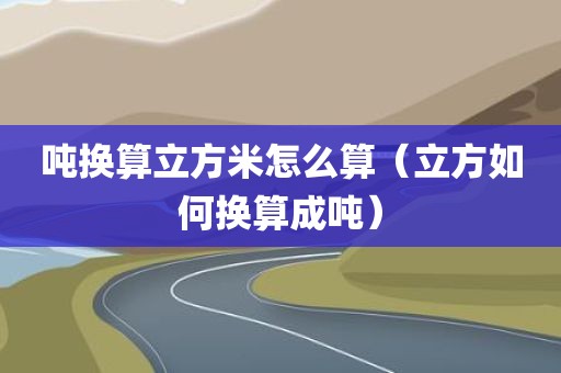 吨换算立方米怎么算（立方如何换算成吨）