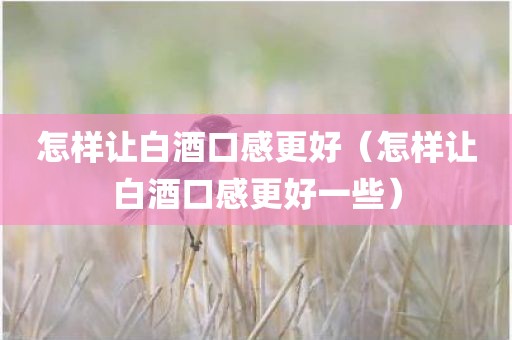 怎样让白酒口感更好（怎样让白酒口感更好一些）