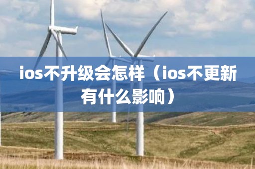 ios不升级会怎样（ios不更新有什么影响）