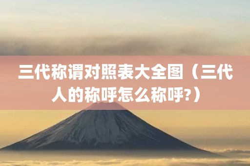 三代称谓对照表大全图（三代人的称呼怎么称呼?）