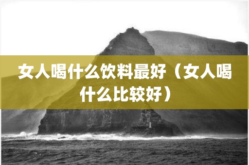 女人喝什么饮料最好（女人喝什么比较好）