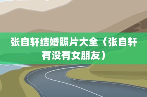 张自轩结婚照片大全（张自轩有没有女朋友）