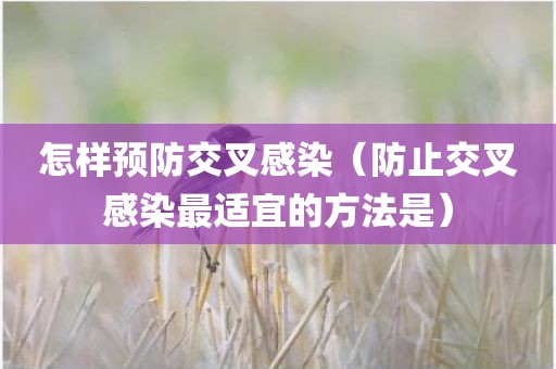怎样预防交叉感染（防止交叉感染最适宜的方法是）